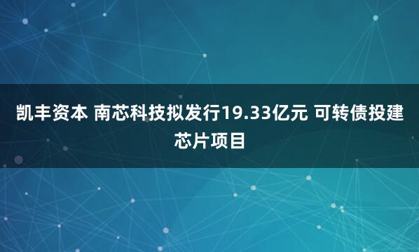 凯丰资本 南芯科技拟发行19.33亿元 可转债投建芯片项目