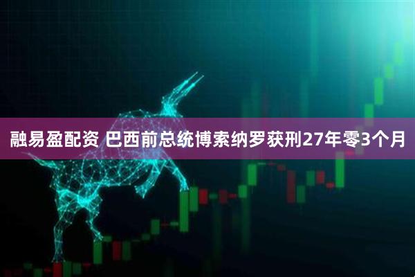 融易盈配资 巴西前总统博索纳罗获刑27年零3个月