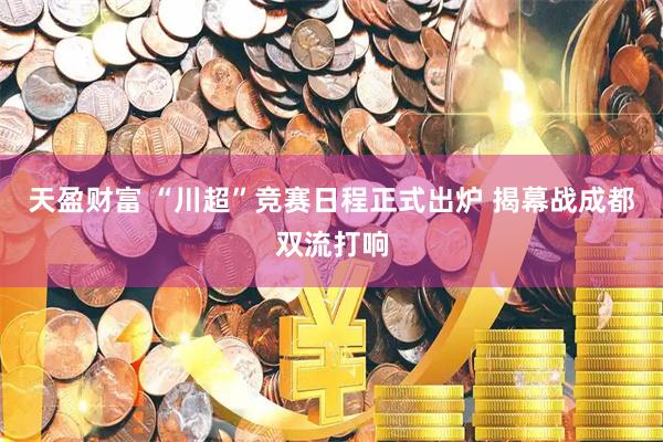 天盈财富 “川超”竞赛日程正式出炉 揭幕战成都双流打响