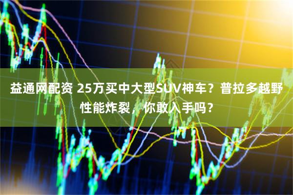 益通网配资 25万买中大型SUV神车？普拉多越野性能炸裂，你敢入手吗？