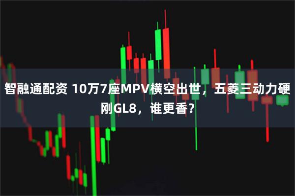 智融通配资 10万7座MPV横空出世，五菱三动力硬刚GL8，谁更香？