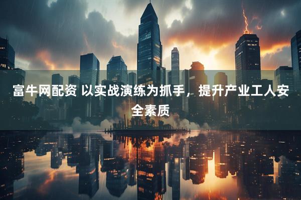 富牛网配资 以实战演练为抓手，提升产业工人安全素质