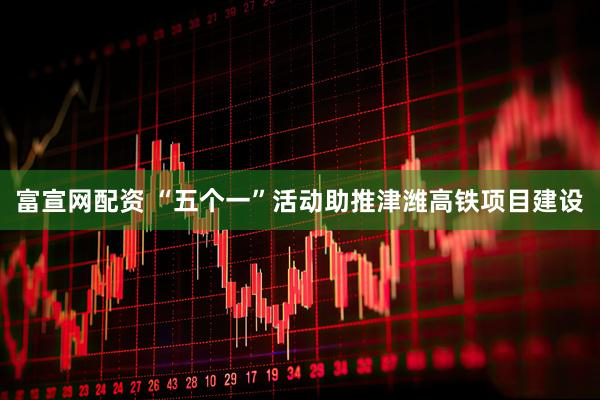 富宣网配资 “五个一”活动助推津潍高铁项目建设