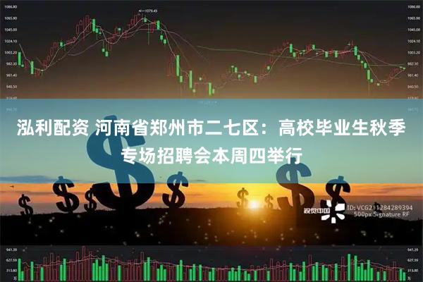 泓利配资 河南省郑州市二七区：高校毕业生秋季专场招聘会本周四举行