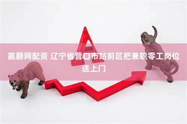 赢翻网配资 辽宁省营口市站前区把兼职零工岗位送上门