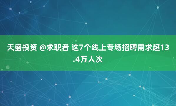 天盛投资 @求职者&#32;这7个线上专场招聘需求超13.4万人次