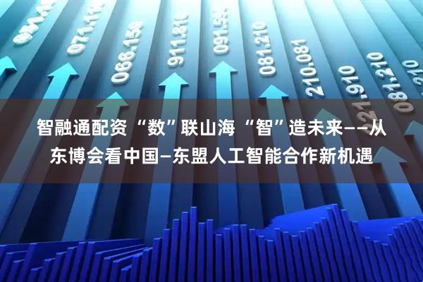 智融通配资 “数”联山海&#32;“智”造未来——从东博会看中国—东盟人工智能合作新机遇