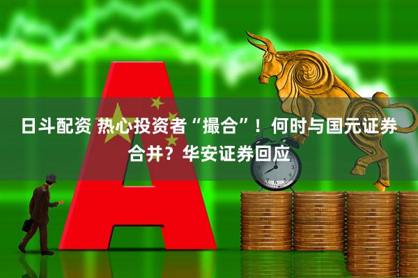 日斗配资 热心投资者“撮合”！何时与国元证券合并？华安证券回应