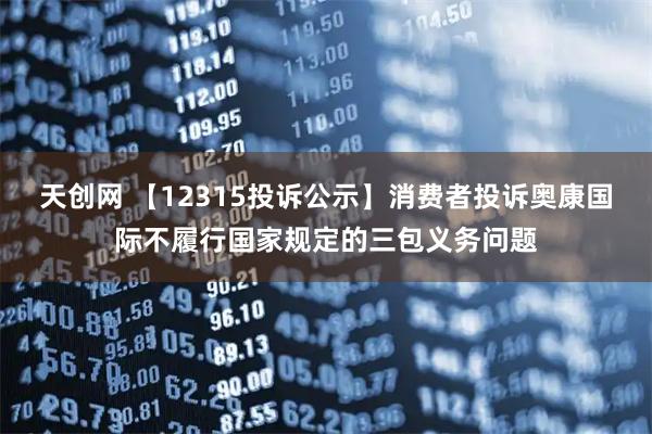 天创网 【12315投诉公示】消费者投诉奥康国际不履行国家规定的三包义务问题