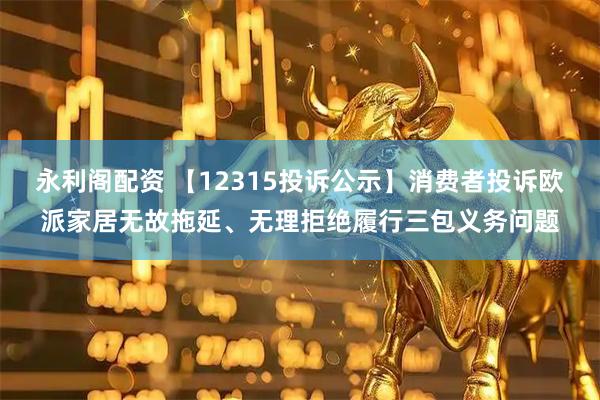 永利阁配资 【12315投诉公示】消费者投诉欧派家居无故拖延、无理拒绝履行三包义务问题