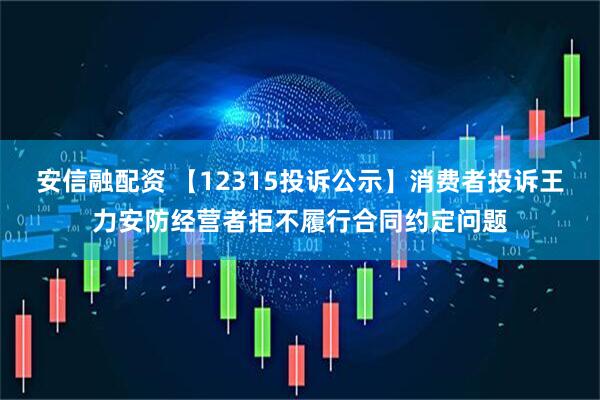 安信融配资 【12315投诉公示】消费者投诉王力安防经营者拒不履行合同约定问题