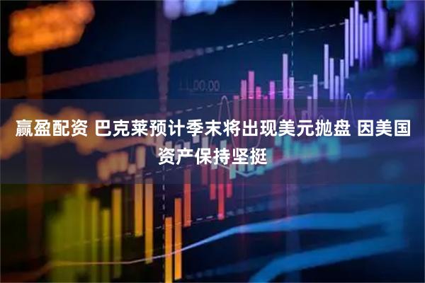 赢盈配资 巴克莱预计季末将出现美元抛盘 因美国资产保持坚挺