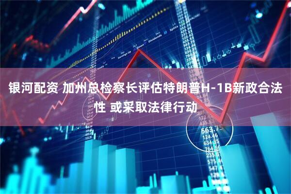 银河配资 加州总检察长评估特朗普H-1B新政合法性 或采取法律行动