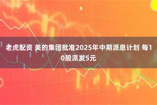 老虎配资 美的集团批准2025年中期派息计划 每10股派发5元