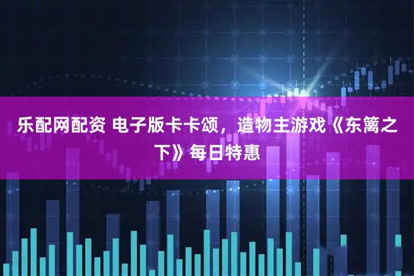 乐配网配资 电子版卡卡颂，造物主游戏《东篱之下》每日特惠