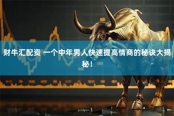 财牛汇配资 一个中年男人快速提高情商的秘诀大揭秘！
