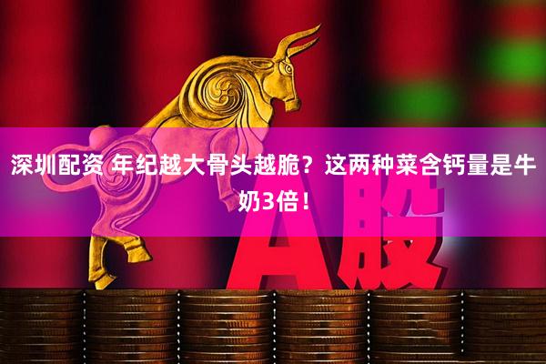 深圳配资 年纪越大骨头越脆？这两种菜含钙量是牛奶3倍！