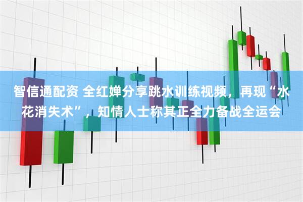 智信通配资 全红婵分享跳水训练视频，再现“水花消失术”，知情人士称其正全力备战全运会