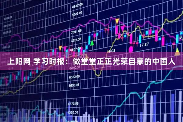 上阳网 学习时报：做堂堂正正光荣自豪的中国人