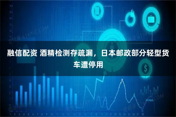 融信配资 酒精检测存疏漏，日本邮政部分轻型货车遭停用