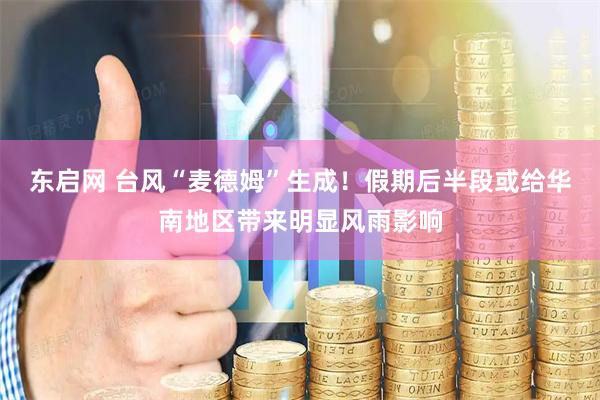 东启网 台风“麦德姆”生成！假期后半段或给华南地区带来明显风雨影响