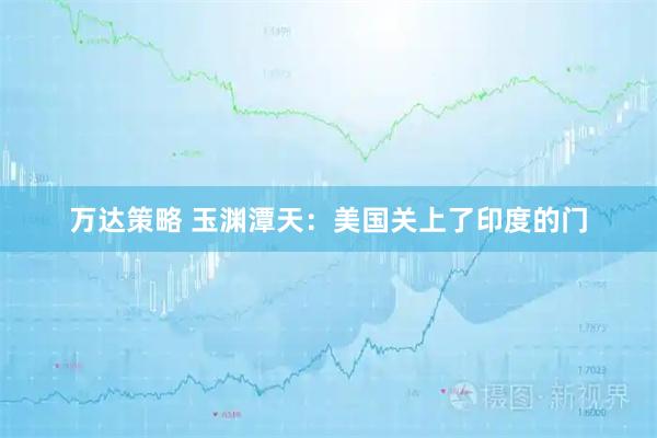 万达策略 玉渊潭天：美国关上了印度的门