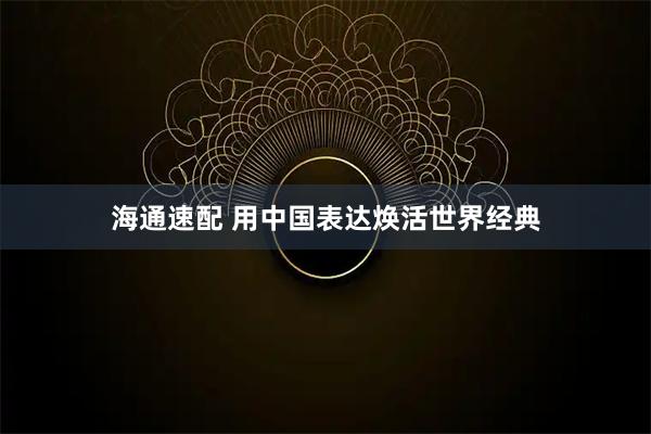 海通速配 用中国表达焕活世界经典