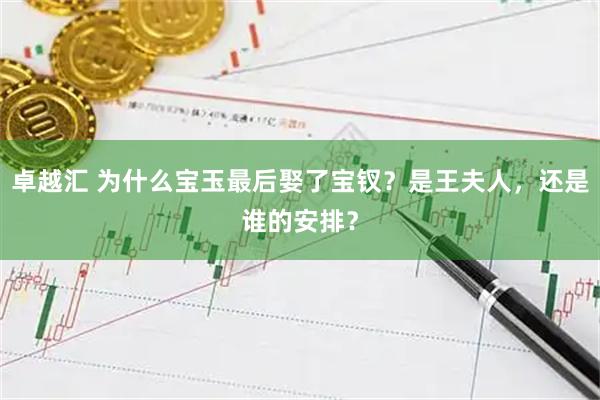 卓越汇 为什么宝玉最后娶了宝钗？是王夫人，还是谁的安排？