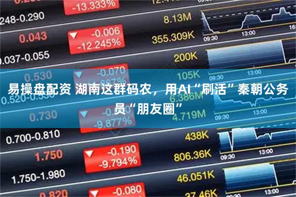易操盘配资 湖南这群码农,用AI“刷活”秦朝公务员“朋友圈”
