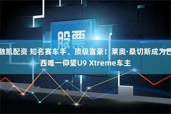 融凯配资 知名赛车手、顶级富豪！莱奥·桑切斯成为巴西唯一仰望U9 Xtreme车主