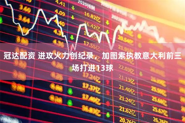 冠达配资 进攻火力创纪录，加图索执教意大利前三场打进13球