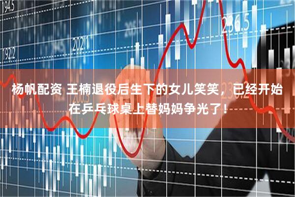 杨帆配资 王楠退役后生下的女儿笑笑，已经开始在乒乓球桌上替妈妈争光了！
