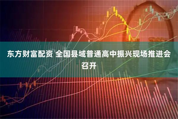东方财富配资 全国县域普通高中振兴现场推进会召开