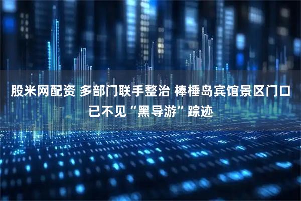 股米网配资 多部门联手整治 棒棰岛宾馆景区门口已不见“黑导游”踪迹