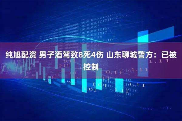 纯旭配资 男子酒驾致8死4伤 山东聊城警方：已被控制