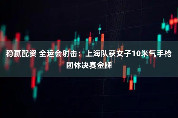 稳赢配资 全运会射击：上海队获女子10米气手枪团体决赛金牌