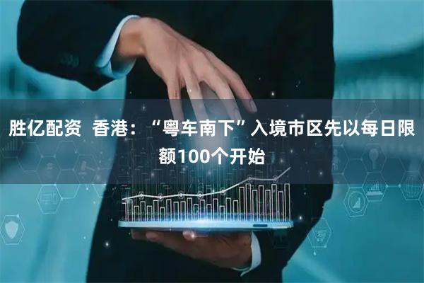 胜亿配资  香港：“粤车南下”入境市区先以每日限额100个开始