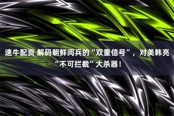 速牛配资 解码朝鲜阅兵的“双重信号”，对美韩亮“不可拦截”大杀器！