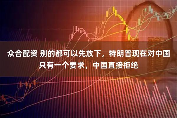 众合配资 别的都可以先放下，特朗普现在对中国只有一个要求，中国直接拒绝