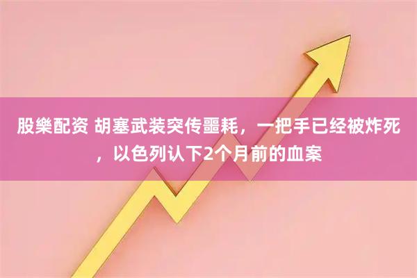 股樂配资 胡塞武装突传噩耗，一把手已经被炸死，以色列认下2个月前的血案