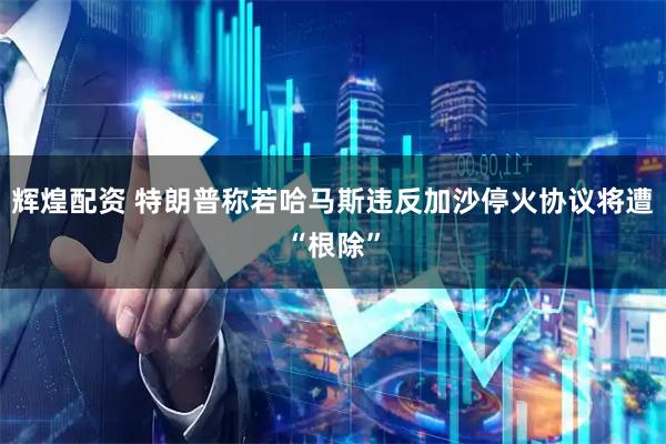 辉煌配资 特朗普称若哈马斯违反加沙停火协议将遭“根除”