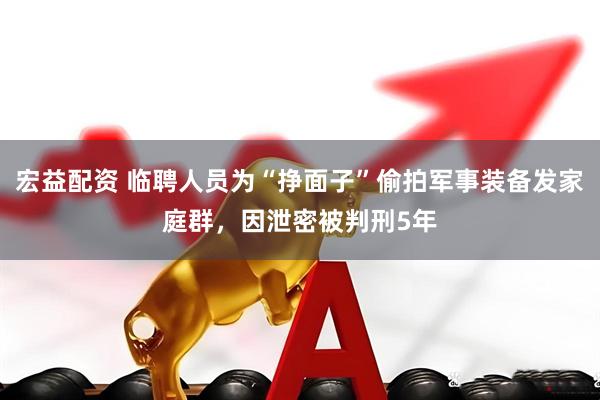 宏益配资 临聘人员为“挣面子”偷拍军事装备发家庭群，因泄密被判刑5年