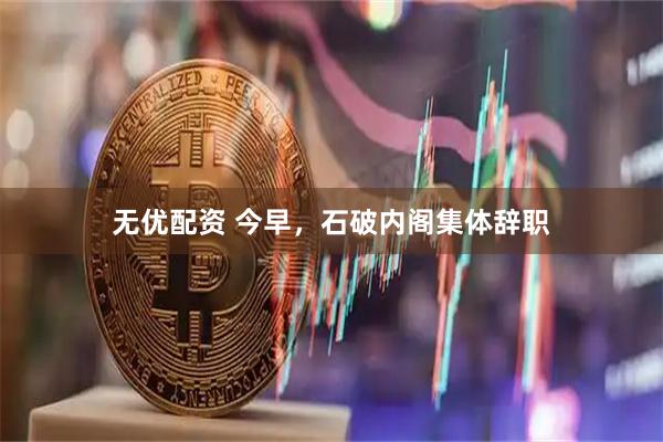 无优配资 今早，石破内阁集体辞职