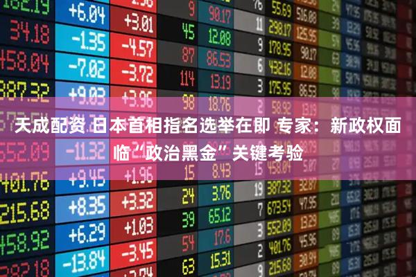 天成配资 日本首相指名选举在即 专家：新政权面临“政治黑金”关键考验