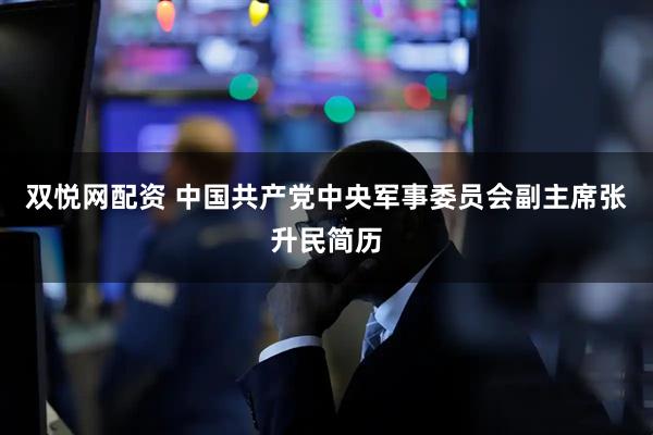 双悦网配资 中国共产党中央军事委员会副主席张升民简历