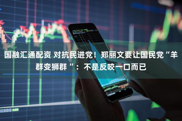 国融汇通配资 对抗民进党！郑丽文要让国民党“羊群变狮群 ”：不是反咬一口而已