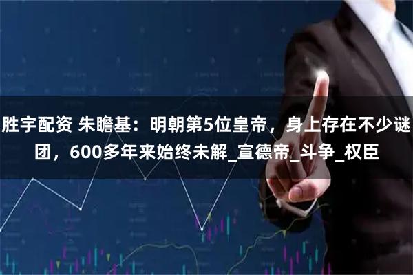 胜宇配资 朱瞻基：明朝第5位皇帝，身上存在不少谜团，600多年来始终未解_宣德帝_斗争_权臣