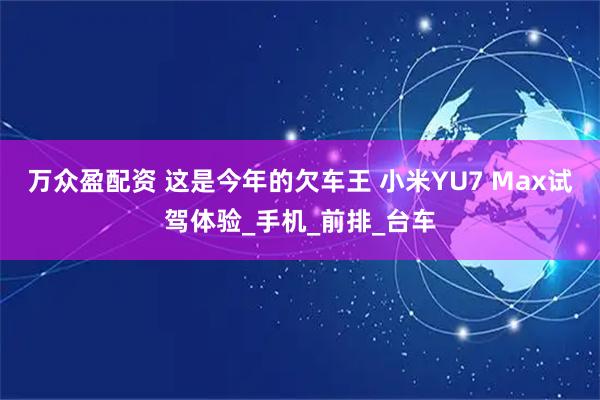 万众盈配资 这是今年的欠车王 小米YU7 Max试驾体验_手机_前排_台车