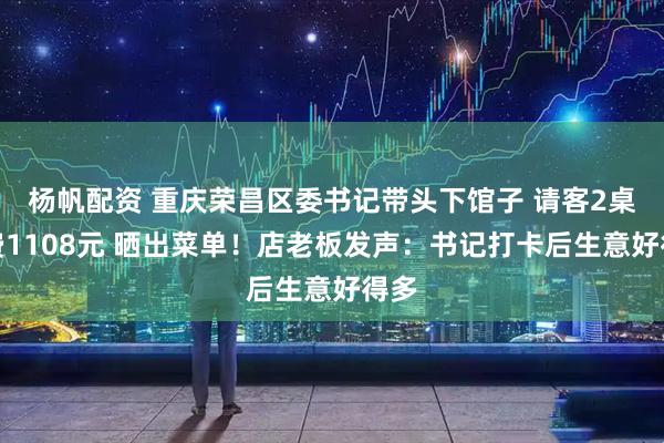 杨帆配资 重庆荣昌区委书记带头下馆子 请客2桌消费1108元 晒出菜单！店老板发声：书记打卡后生意好得多