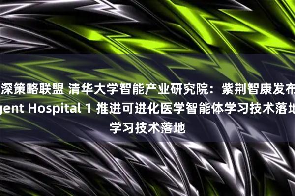 沪深策略联盟 清华大学智能产业研究院：紫荆智康发布Agent Hospital 1 推进可进化医学智能体学习技术落地
